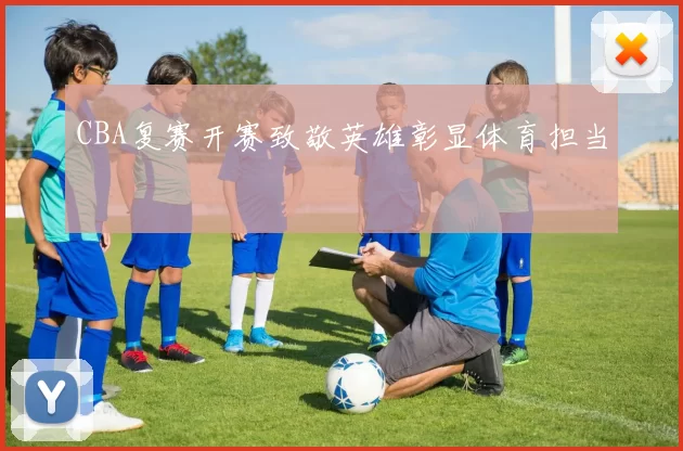 CBA复赛开赛致敬英雄彰显体育担当