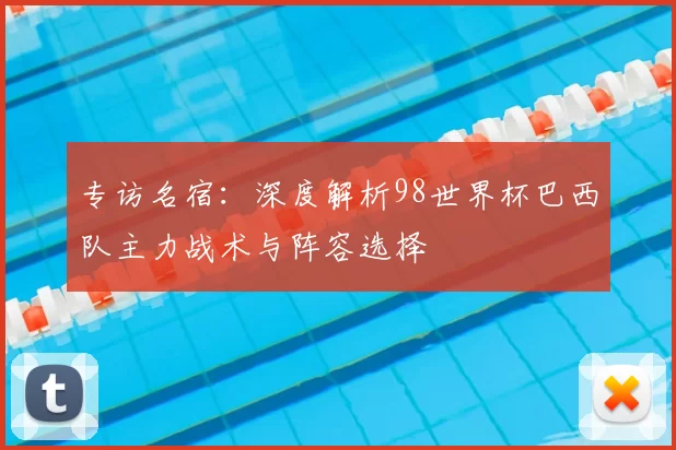 专访名宿：深度解析98世界杯巴西队主力战术与阵容选择