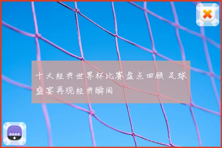 十大经典世界杯比赛盘点回顾 足球盛宴再现经典瞬间