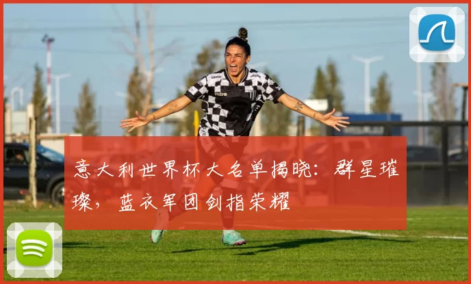 意大利世界杯大名单揭晓:群星璀璨,蓝衣军团剑指荣耀