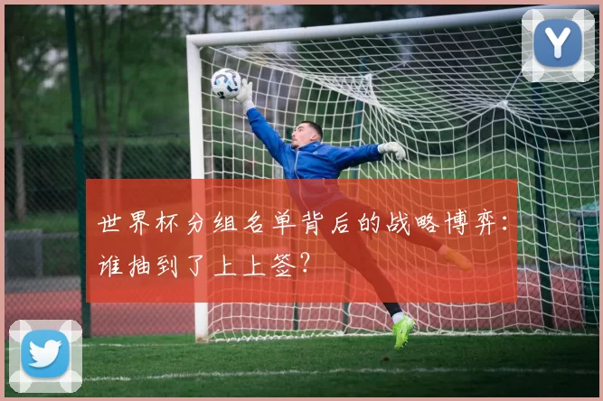 世界杯分组名单背后的战略博弈：谁抽到了上上签？