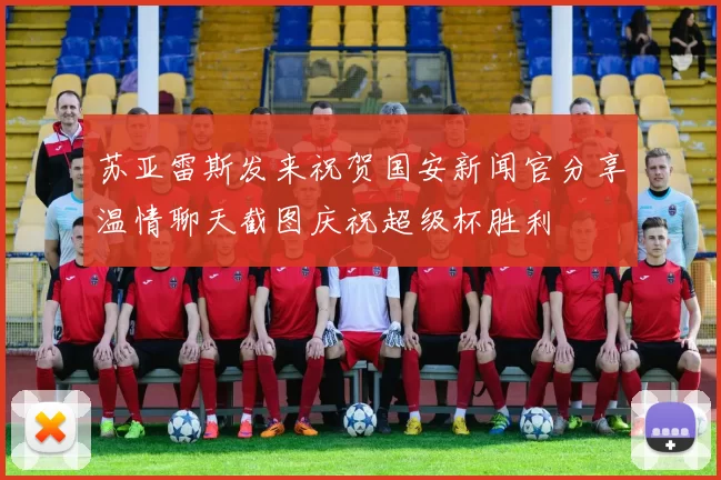 苏亚雷斯发来祝贺国安新闻官分享温情聊天截图庆祝超级杯胜利