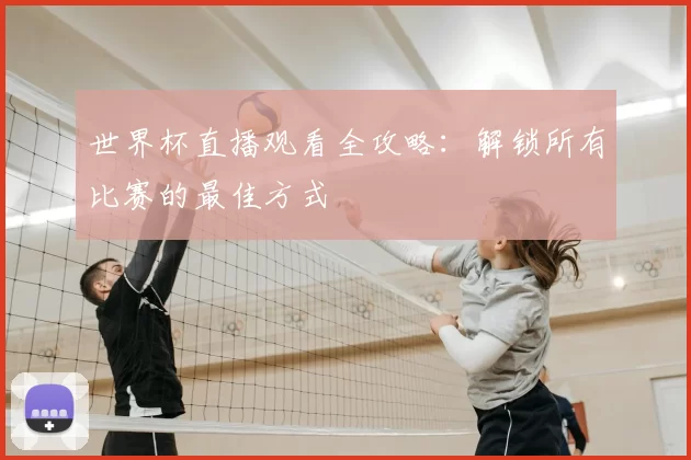 世界杯直播观看全攻略:解锁所有比赛的最佳方式
