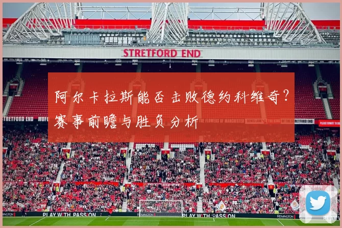 阿尔卡拉斯能否击败德约科维奇?赛事前瞻与胜负分析