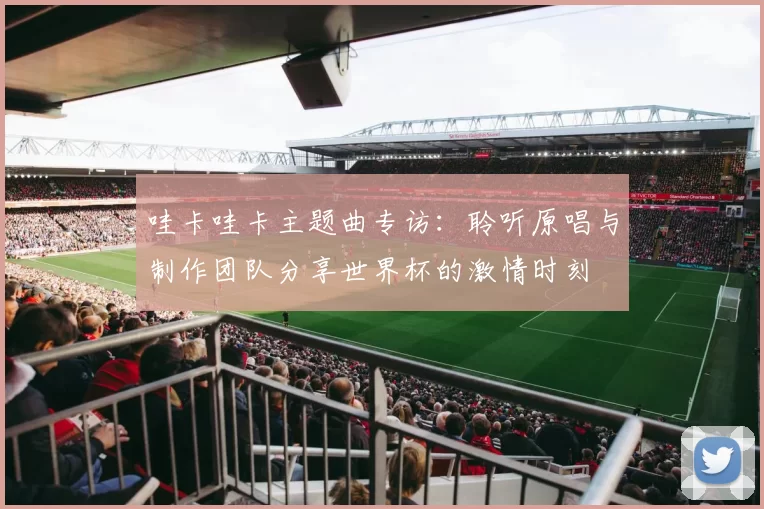 哇卡哇卡主题曲专访：聆听原唱与制作团队分享世界杯的激情时刻