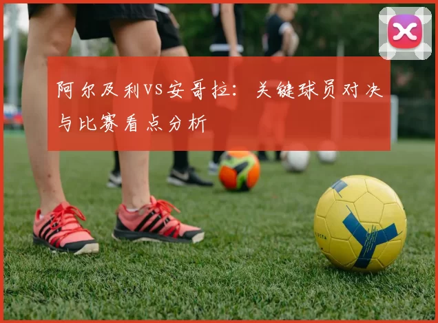 阿尔及利vs安哥拉:关键球员对决与比赛看点分析
