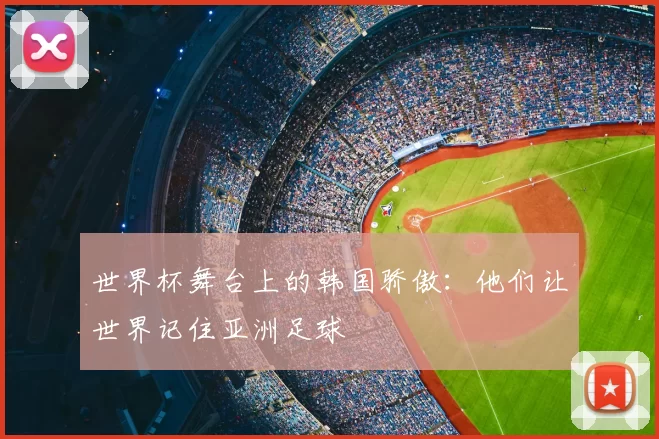 世界杯舞台上的韩国骄傲:他们让世界记住亚洲足球