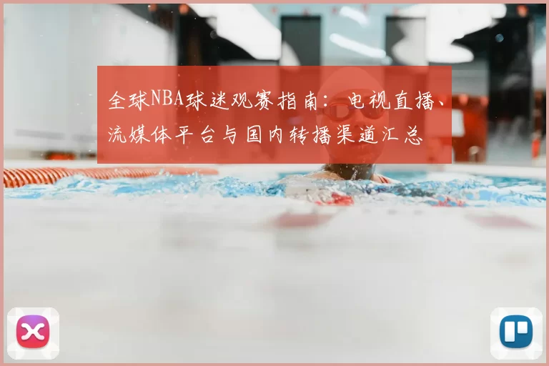 全球NBA球迷观赛指南:电视直播、流媒体平台与国内转播渠道汇总