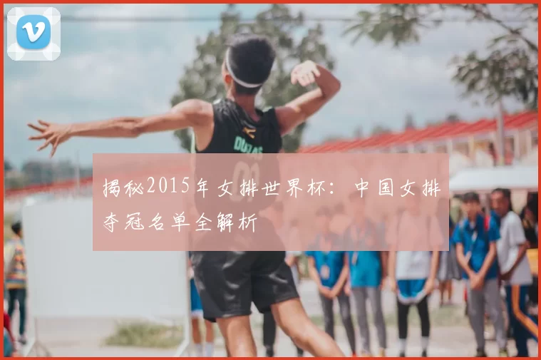 揭秘2015年女排世界杯：中国女排夺冠名单全解析