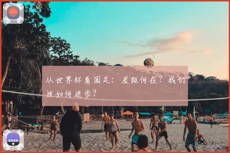 从世界杯看国足：差距何在？我们该如何进步？
