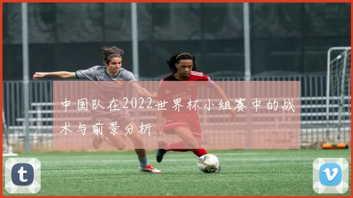 中国队在2022世界杯小组赛中的战术与前景分析