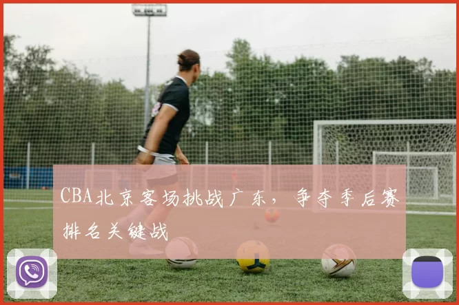 CBA北京客场挑战广东,争夺季后赛排名关键战