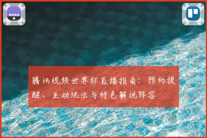 腾讯视频世界杯直播指南:预约提醒、互动玩法与特色解说阵容
