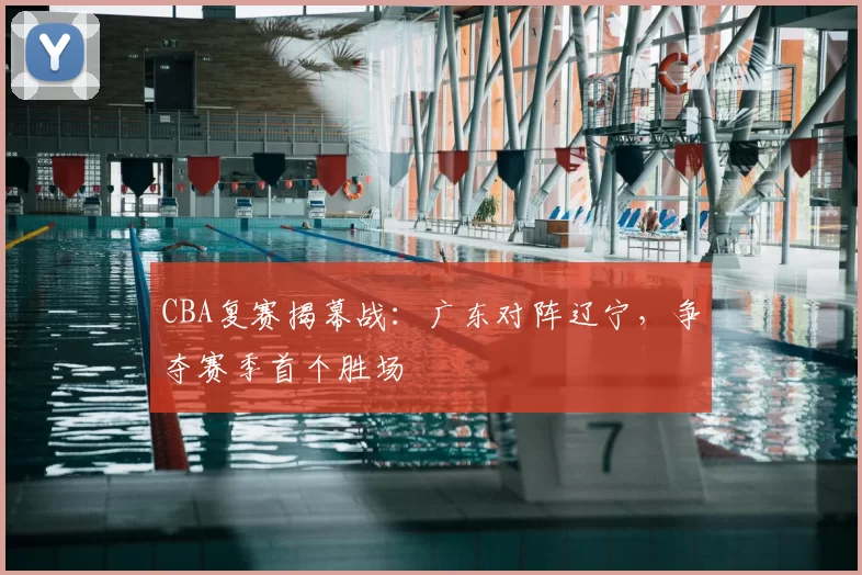 CBA复赛揭幕战：广东对阵辽宁，争夺赛季首个胜场