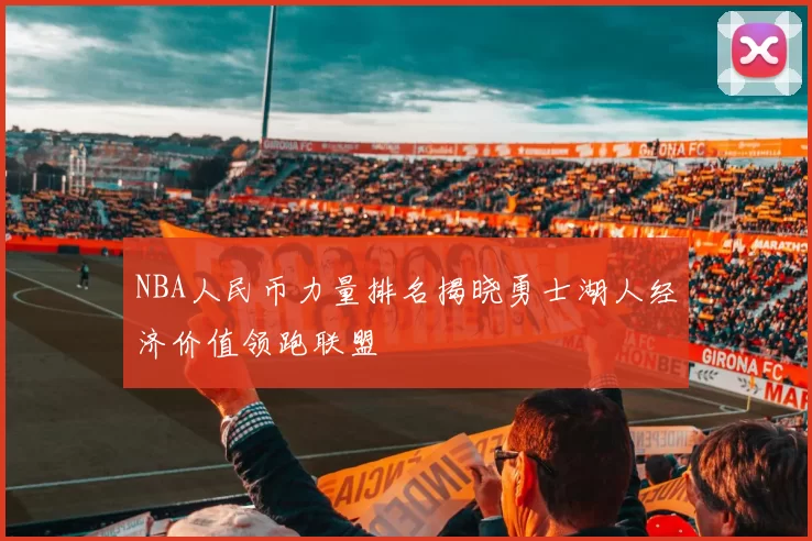 NBA人民币力量排名揭晓勇士湖人经济价值领跑联盟