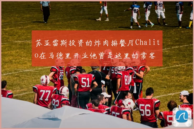 苏亚雷斯投资的炸肉排餐厅Chalito在马德里开业他曾是这里的常客