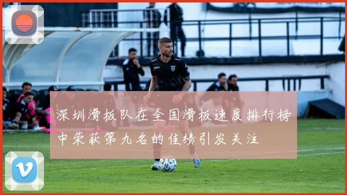 深圳滑板队在全国滑板速度排行榜中荣获第九名的佳绩引发关注