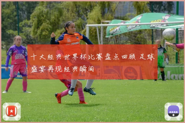 十大经典世界杯比赛盘点回顾 足球盛宴再现经典瞬间