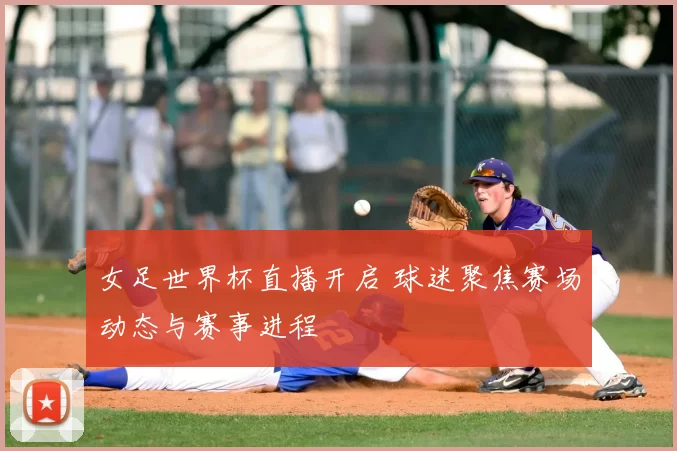 女足世界杯直播开启 球迷聚焦赛场动态与赛事进程