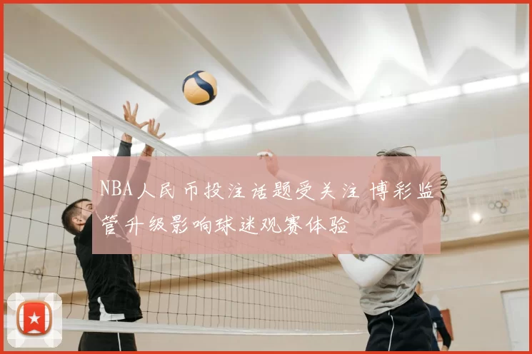 NBA人民币投注话题受关注 博彩监管升级影响球迷观赛体验