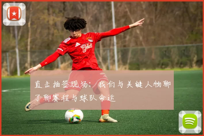直击抽签现场：我们与关键人物聊了聊赛程与球队命运