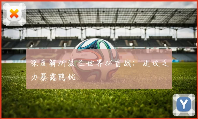深度解析波兰世界杯首战：进攻乏力暴露隐忧