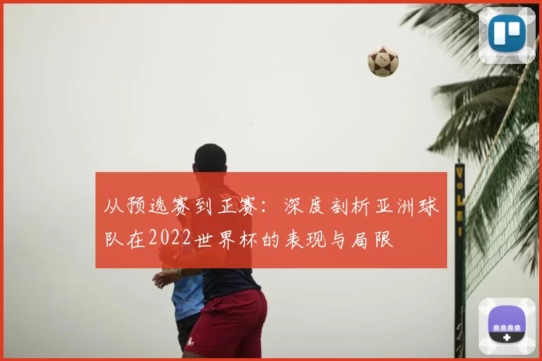 从预选赛到正赛:深度剖析亚洲球队在2022世界杯的表现与局限