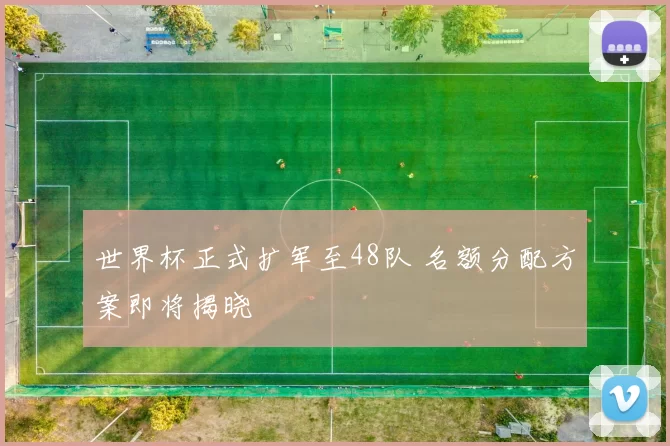 世界杯正式扩军至48队 名额分配方案即将揭晓