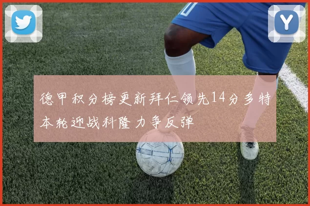 德甲积分榜更新拜仁领先14分多特本轮迎战科隆力争反弹