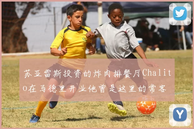 苏亚雷斯投资的炸肉排餐厅Chalito在马德里开业他曾是这里的常客