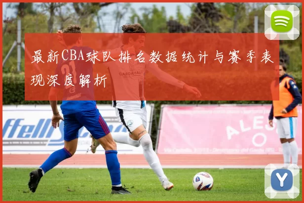 最新CBA球队排名数据统计与赛季表现深度解析